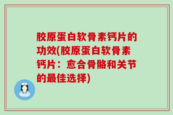 胶原蛋白软骨素钙片的功效(胶原蛋白软骨素钙片：愈合骨骼和关节的最佳选择)
