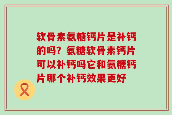 软骨素氨糖钙片是补钙的吗？氨糖软骨素钙片可以补钙吗它和氨糖钙片哪个补钙效果更好