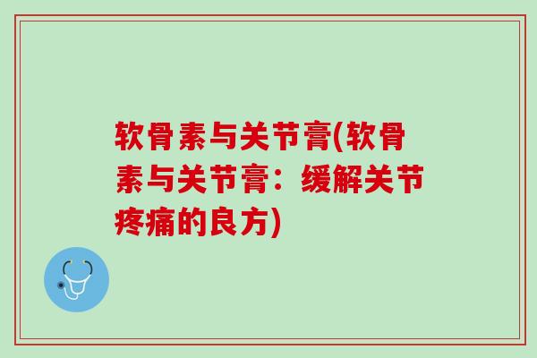 软骨素与关节膏(软骨素与关节膏：缓解关节疼痛的良方)