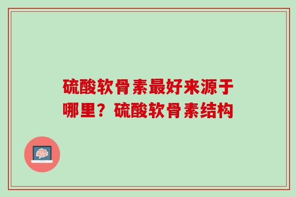 硫酸软骨素最好来源于哪里？硫酸软骨素结构