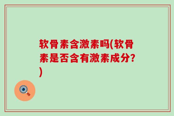软骨素含激素吗(软骨素是否含有激素成分？)