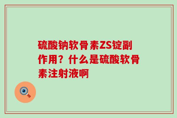 硫酸钠软骨素ZS锭副作用?什么是硫酸软骨素注射液啊 硫酸钠软骨素ZS锭副作用?什么是硫酸软骨素注射液啊