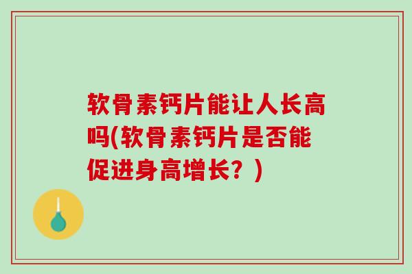 软骨素钙片能让人长高吗(软骨素钙片是否能促进身高增长？)