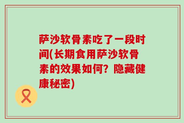 萨沙软骨素吃了一段时间(长期食用萨沙软骨素的效果如何？隐藏健康秘密)