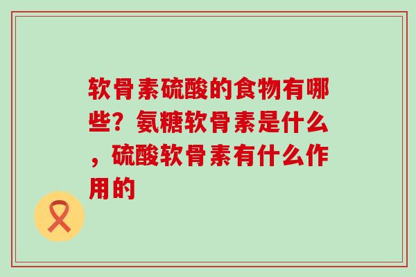 软骨素硫酸的食物有哪些？氨糖软骨素是什么，硫酸软骨素有什么作用的