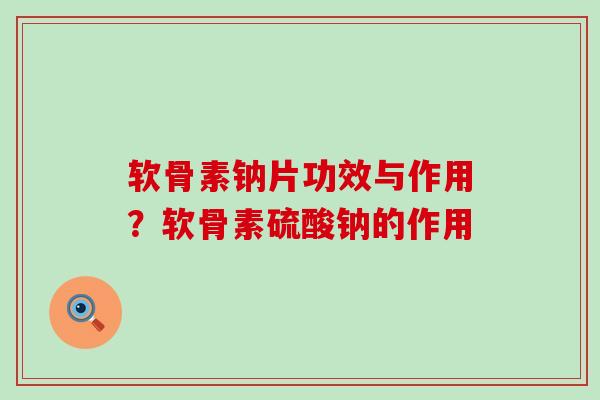 软骨素钠片功效与作用？软骨素硫酸钠的作用