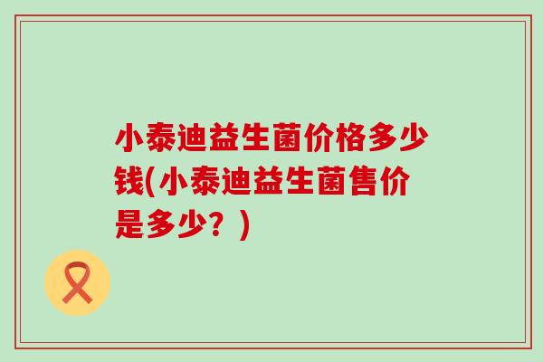 小泰迪益生菌价格多少钱(小泰迪益生菌售价是多少？)