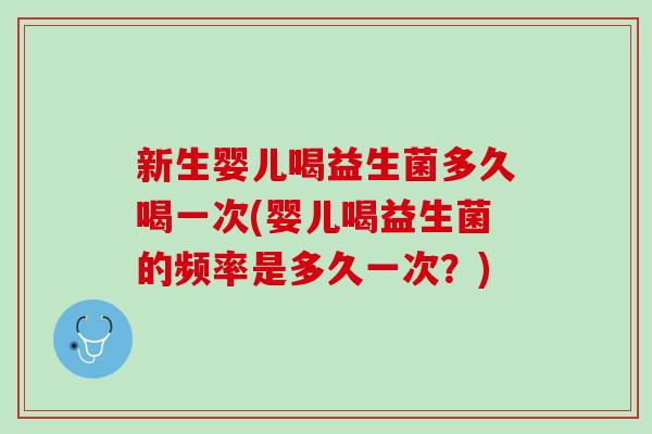 新生婴儿喝益生菌多久喝一次(婴儿喝益生菌的频率是多久一次？)