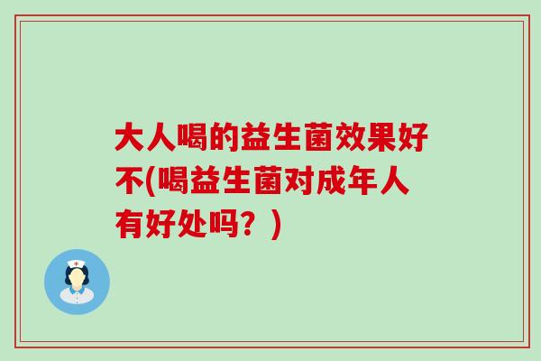 大人喝的益生菌效果好不(喝益生菌对成年人有好处吗？)