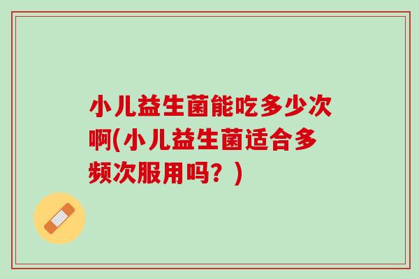 小儿益生菌能吃多少次啊(小儿益生菌适合多频次服用吗？)