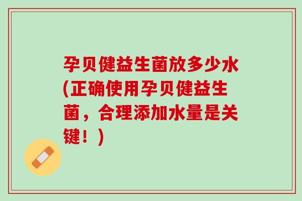 孕贝健益生菌放多少水(正确使用孕贝健益生菌，合理添加水量是关键！)