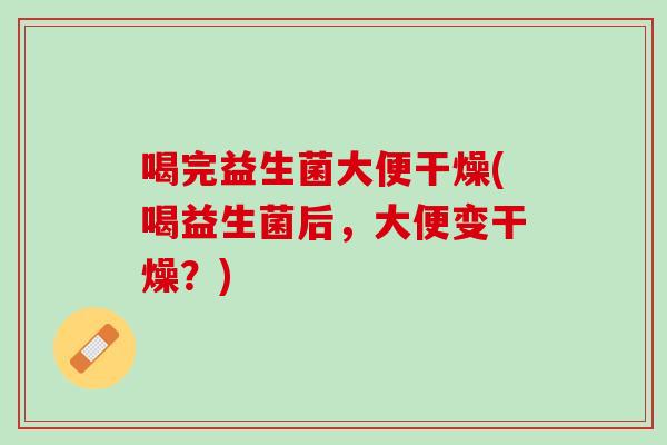喝完益生菌大便干燥(喝益生菌后，大便变干燥？)