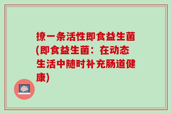 撩一条活性即食益生菌(即食益生菌：在动态生活中随时补充肠道健康)