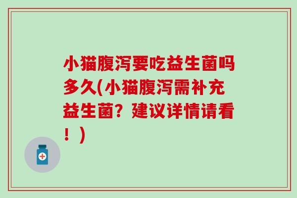 小猫腹泻要吃益生菌吗多久(小猫腹泻需补充益生菌？建议详情请看！)