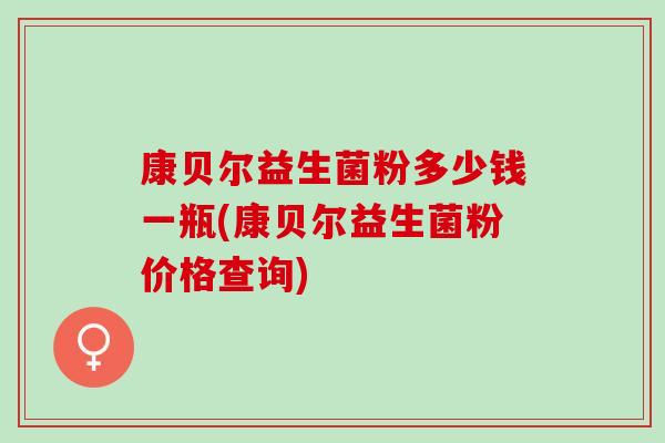 康贝尔益生菌粉多少钱一瓶(康贝尔益生菌粉价格查询)