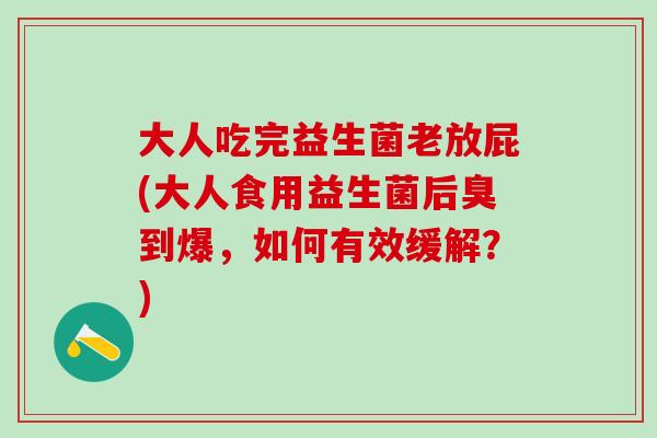 大人吃完益生菌老放屁(大人食用益生菌后臭到爆，如何有效缓解？)