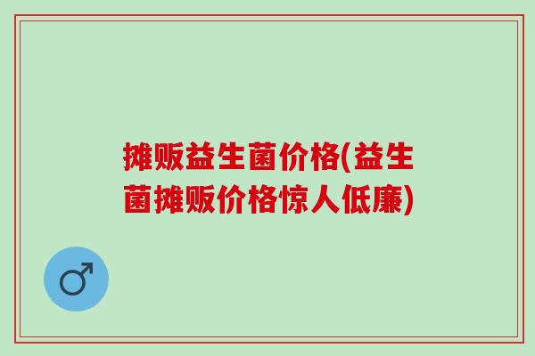 摊贩益生菌价格(益生菌摊贩价格惊人低廉)