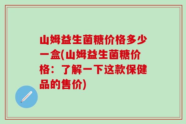 山姆益生菌糖价格多少一盒(山姆益生菌糖价格：了解一下这款保健品的售价)