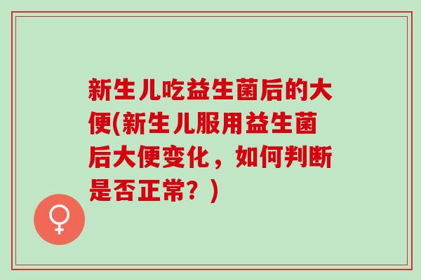 新生儿吃益生菌后的大便(新生儿服用益生菌后大便变化，如何判断是否正常？)