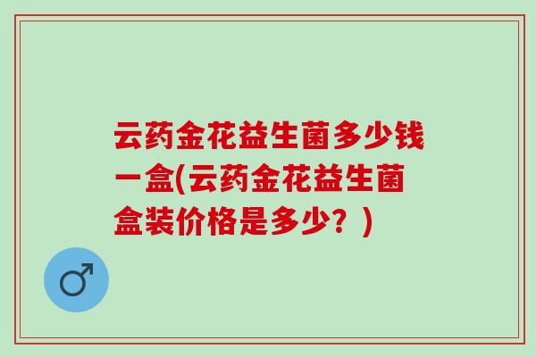云药金花益生菌多少钱一盒(云药金花益生菌盒装价格是多少？)