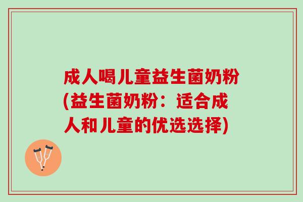 成人喝儿童益生菌奶粉(益生菌奶粉：适合成人和儿童的优选选择)