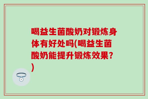 喝益生菌酸奶对锻炼身体有好处吗(喝益生菌酸奶能提升锻炼效果？)