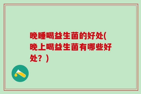晚睡喝益生菌的好处(晚上喝益生菌有哪些好处？)