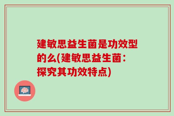 建敏思益生菌是功效型的么(建敏思益生菌：探究其功效特点)