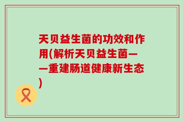 天贝益生菌的功效和作用(解析天贝益生菌——重建肠道健康新生态)