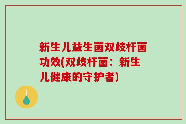 新生儿益生菌双歧杆菌功效(双歧杆菌：新生儿健康的守护者)