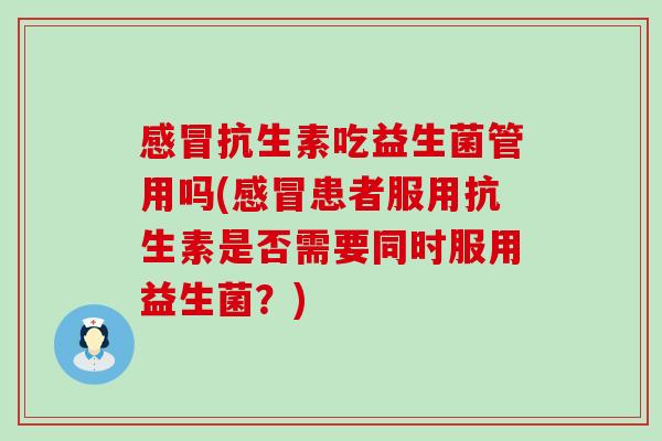 感冒抗生素吃益生菌管用吗(感冒患者服用抗生素是否需要同时服用益生菌？)