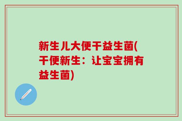 新生儿大便干益生菌(干便新生：让宝宝拥有益生菌)