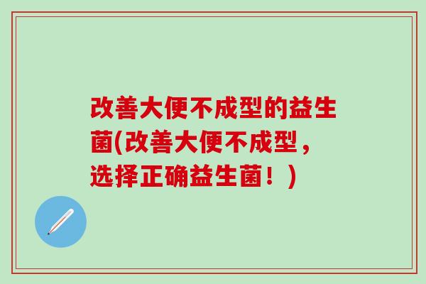 改善大便不成型的益生菌(改善大便不成型，选择正确益生菌！)