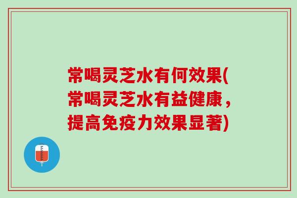 常喝灵芝水有何效果(常喝灵芝水有益健康，提高免疫力效果显著)