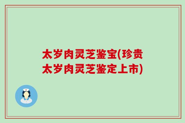 太岁肉灵芝鉴宝(珍贵太岁肉灵芝鉴定上市)