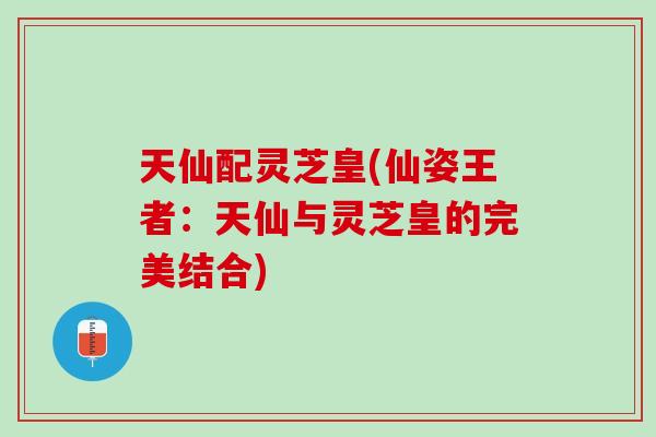 天仙配灵芝皇(仙姿王者：天仙与灵芝皇的完美结合)