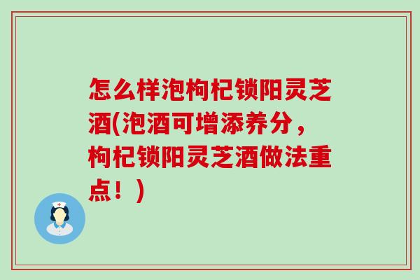 怎么样泡枸杞锁阳灵芝酒(泡酒可增添养分，枸杞锁阳灵芝酒做法重点！)