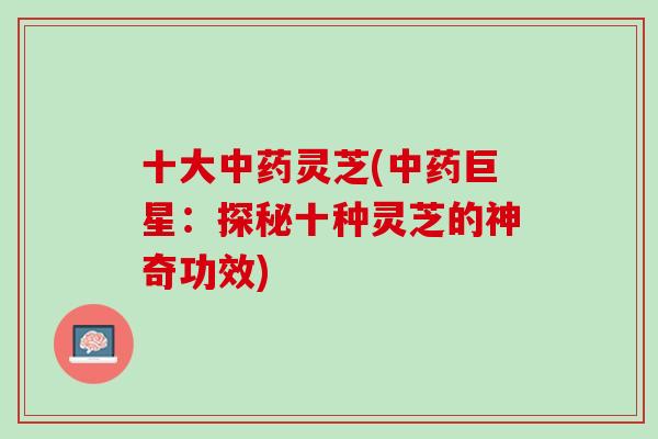 十大灵芝(巨星：探秘十种灵芝的神奇功效)