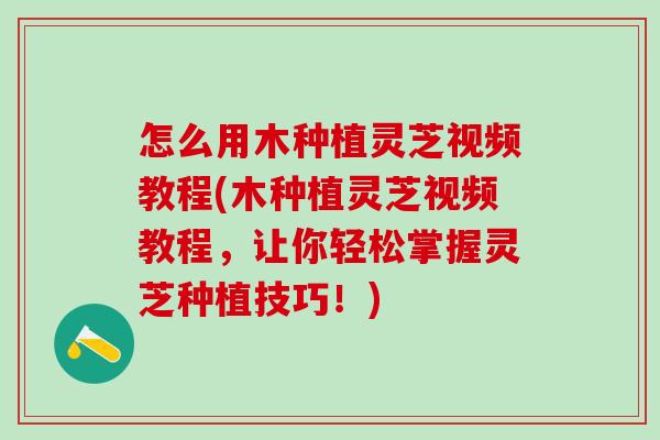 怎么用木种植灵芝视频教程(木种植灵芝视频教程，让你轻松掌握灵芝种植技巧！)