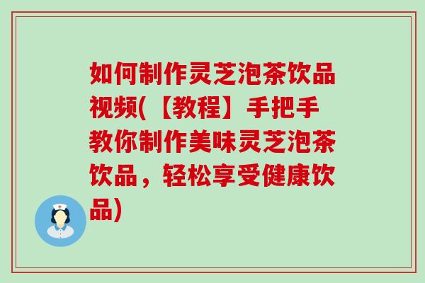 如何制作灵芝泡茶饮品视频(【教程】手把手教你制作美味灵芝泡茶饮品，轻松享受健康饮品)