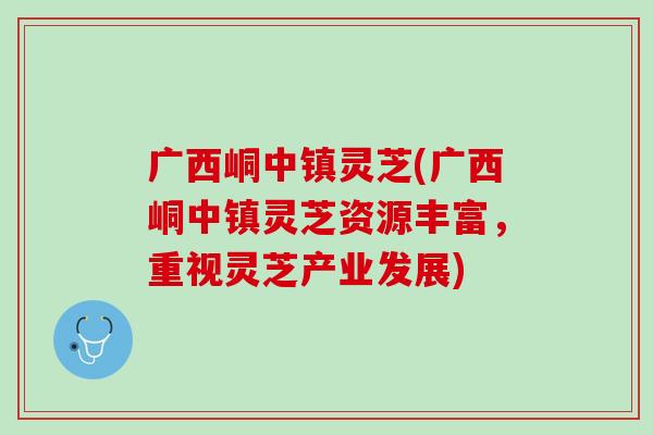 广西峒中镇灵芝(广西峒中镇灵芝资源丰富，重视灵芝产业发展)