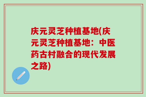 庆元灵芝种植基地(庆元灵芝种植基地：中医药古村融合的现代发展之路)