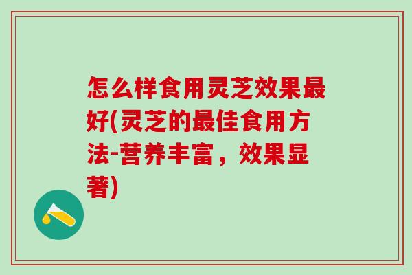怎么样食用灵芝效果最好(灵芝的最佳食用方法-营养丰富，效果显著)