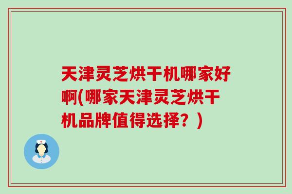 天津灵芝烘干机哪家好啊(哪家天津灵芝烘干机品牌值得选择？)