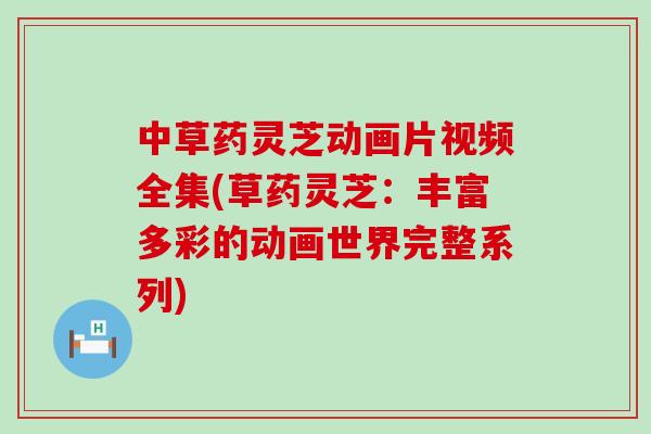 中草药灵芝动画片视频全集(草药灵芝:丰富多彩的动画世界完整系列) 中草药灵芝动画片视频全集(草药灵芝:丰富多彩的动画世界完整系列)