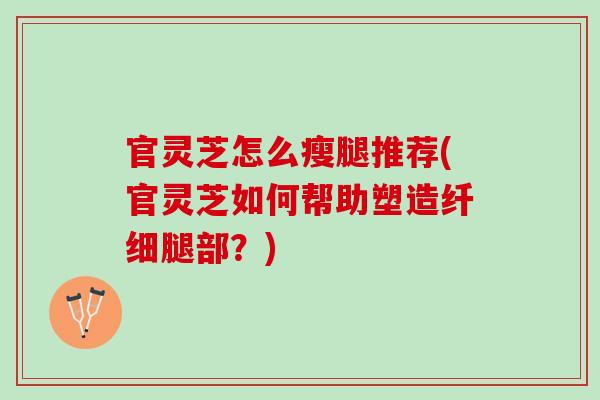 官灵芝怎么瘦腿推荐(官灵芝如何帮助塑造纤细腿部？)