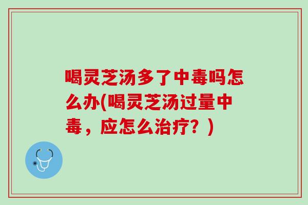 喝灵芝汤多了中毒吗怎么办(喝灵芝汤过量中毒，应怎么治疗？)