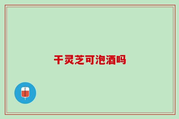 干灵芝可泡酒吗