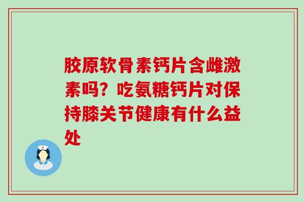 胶原软骨素钙片含雌激素吗？吃氨糖钙片对保持膝关节健康有什么益处