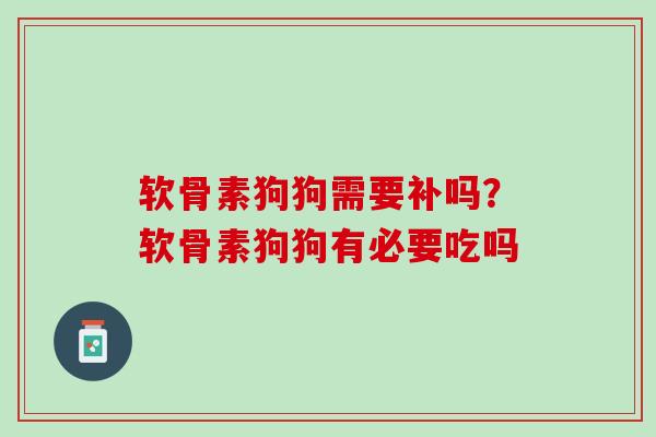 软骨素狗狗需要补吗？软骨素狗狗有必要吃吗